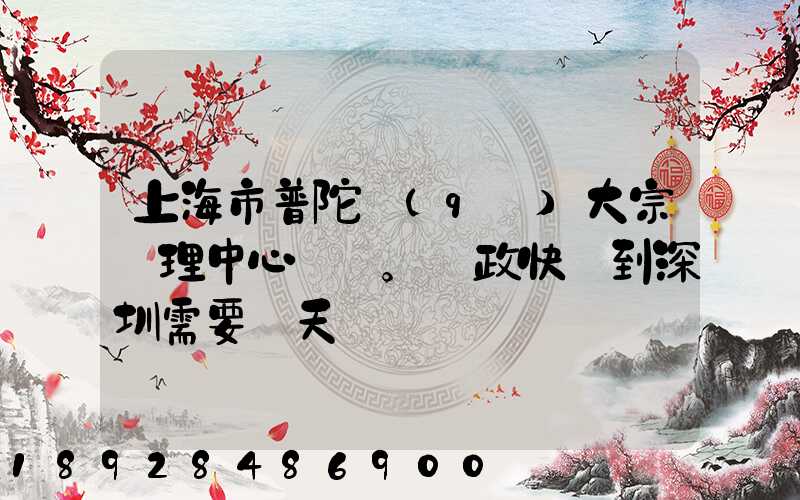 上海市普陀區(qū)大宗處理中心。郵政快遞到深圳需要幾天
